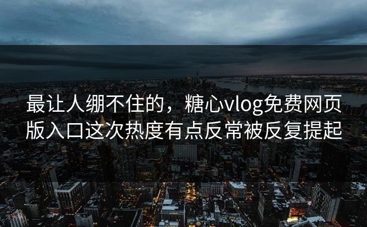 最让人绷不住的，糖心vlog免费网页版入口这次热度有点反常被反复提起  第1张