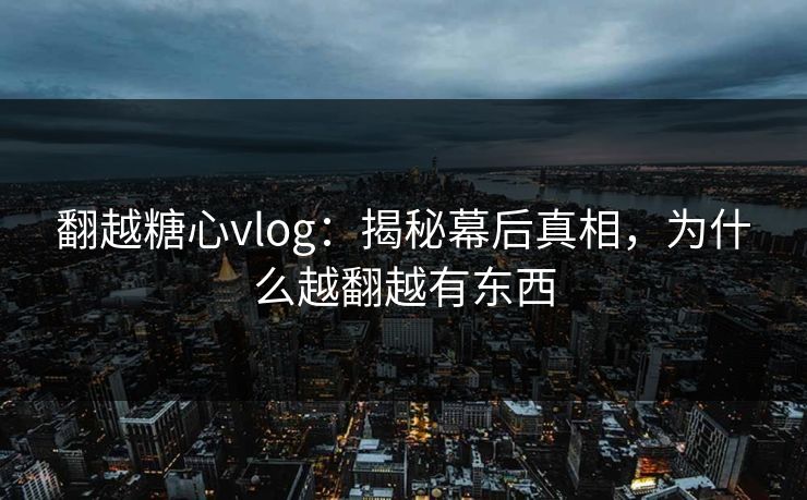 翻越糖心vlog：揭秘幕后真相，为什么越翻越有东西  第1张