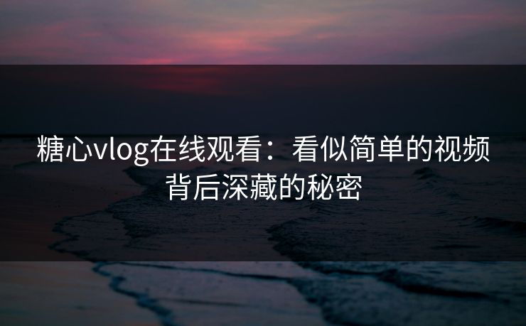 糖心vlog在线观看：看似简单的视频背后深藏的秘密