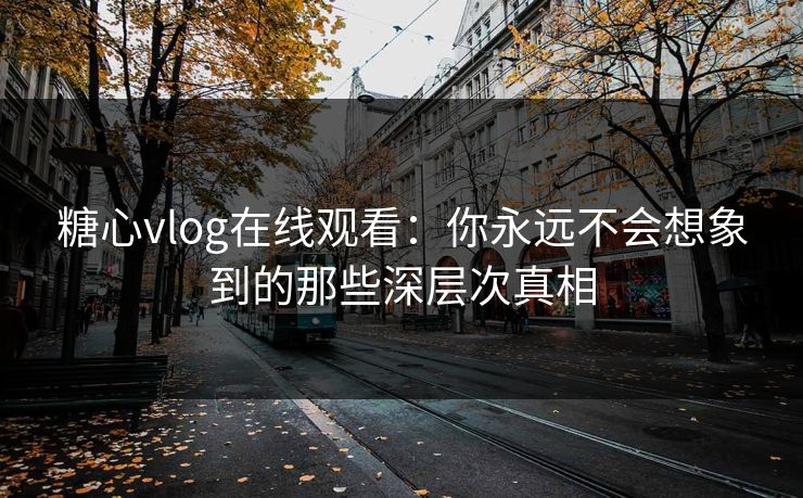 糖心vlog在线观看：你永远不会想象到的那些深层次真相  第1张