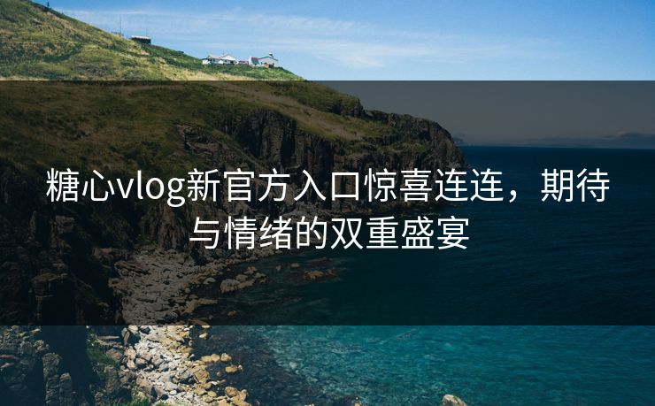 糖心vlog新官方入口惊喜连连，期待与情绪的双重盛宴  第1张