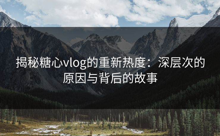 揭秘糖心vlog的重新热度：深层次的原因与背后的故事