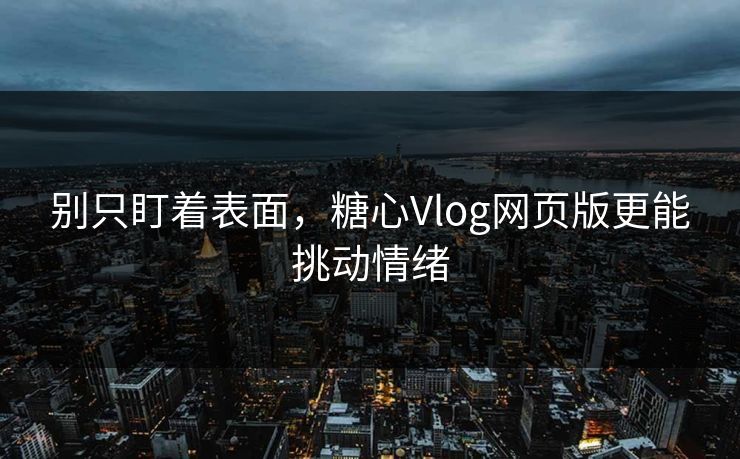 别只盯着表面，糖心Vlog网页版更能挑动情绪